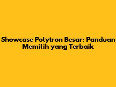 Showcase Polytron Besar: Panduan Memilih yang Terbaik