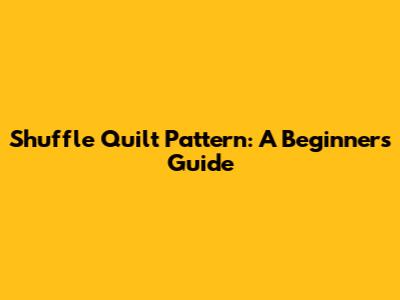 Shuffle Quilt Pattern: A Beginner's Guide