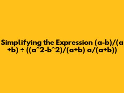 Simplifying the Expression (a-b)/(a+b) ÷ ((a^2-b^2)/(a+b) * a/(a+b))