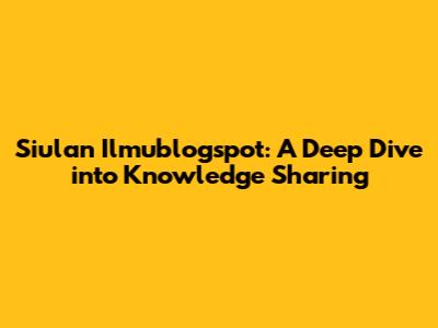 Siulan Ilmublogspot: A Deep Dive into Knowledge Sharing