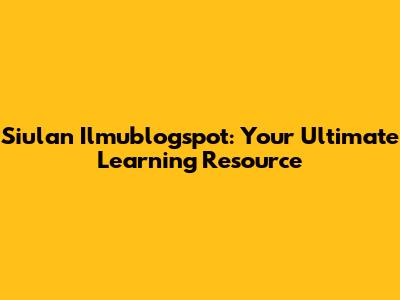 Siulan Ilmublogspot: Your Ultimate Learning Resource