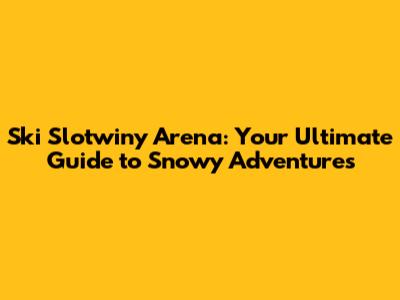 Ski Slotwiny Arena: Your Ultimate Guide to Snowy Adventures