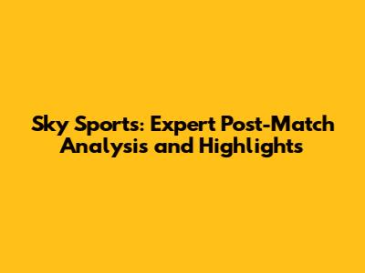 Sky Sports: Expert Post-Match Analysis and Highlights