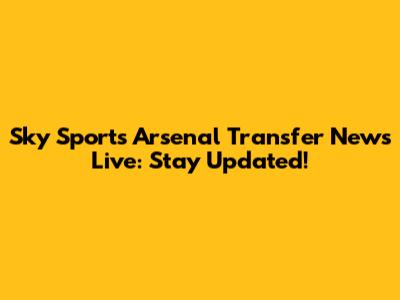 Sky Sports Arsenal Transfer News Live: Stay Updated!