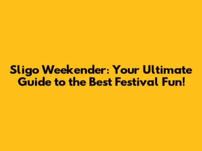 Sligo Weekender: Your Ultimate Guide to the Best Festival Fun!
