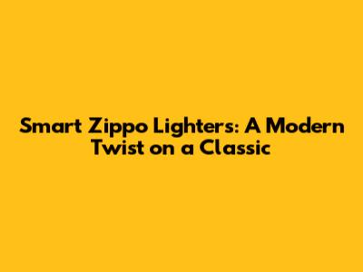 Smart Zippo Lighters: A Modern Twist on a Classic