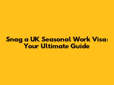 Snag a UK Seasonal Work Visa: Your Ultimate Guide