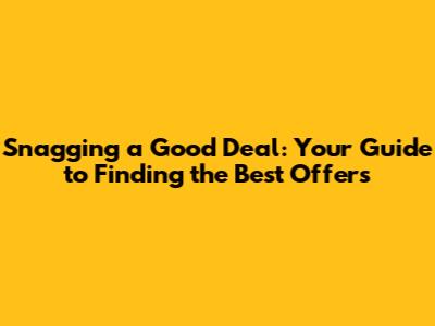 Snagging a Good Deal: Your Guide to Finding the Best Offers