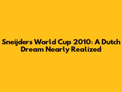 Sneijder's World Cup 2010: A Dutch Dream Nearly Realized