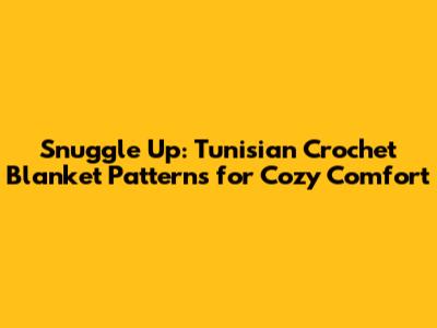 Snuggle Up: Tunisian Crochet Blanket Patterns for Cozy Comfort