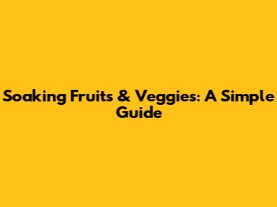 Soaking Fruits & Veggies: A Simple Guide