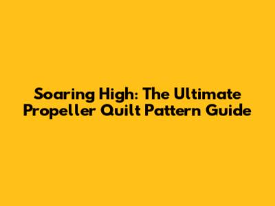 Soaring High: The Ultimate Propeller Quilt Pattern Guide