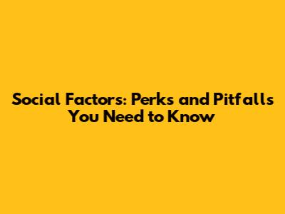 Social Factors: Perks and Pitfalls You Need to Know