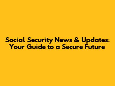 Social Security News & Updates: Your Guide to a Secure Future