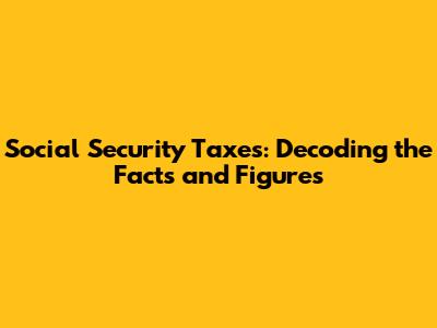 Social Security Taxes: Decoding the Facts and Figures