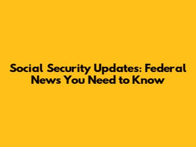 Social Security Updates: Federal News You Need to Know