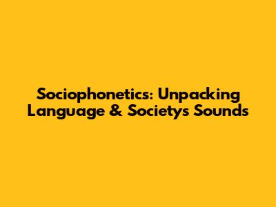 Sociophonetics: Unpacking Language & Society's Sounds