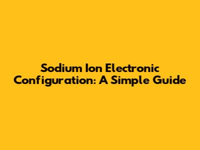Sodium Ion Electronic Configuration: A Simple Guide
