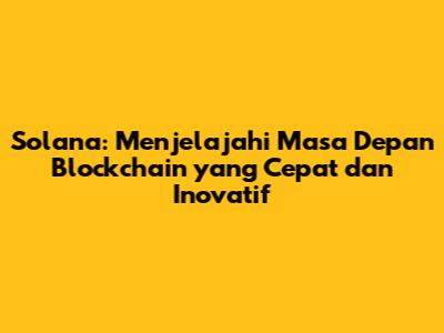 Solana: Menjelajahi Masa Depan Blockchain yang Cepat dan Inovatif