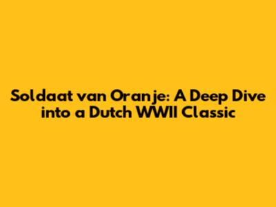 Soldaat van Oranje: A Deep Dive into a Dutch WWII Classic