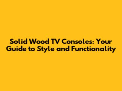 Solid Wood TV Consoles: Your Guide to Style and Functionality