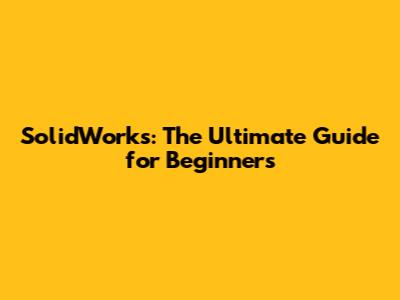 SolidWorks: The Ultimate Guide for Beginners