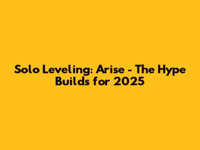 Solo Leveling: Arise - The Hype Builds for 2025