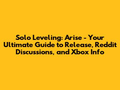 Solo Leveling: Arise - Your Ultimate Guide to Release, Reddit Discussions, and Xbox Info
