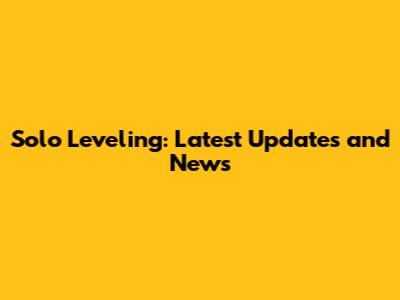 Solo Leveling: Latest Updates and News