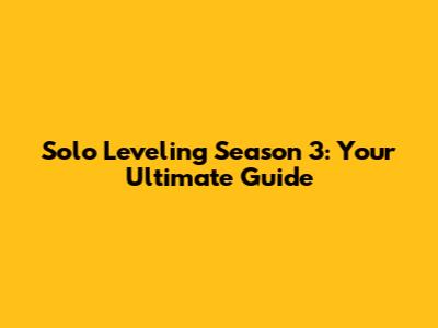 Solo Leveling Season 3: Your Ultimate Guide