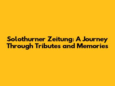 Solothurner Zeitung: A Journey Through Tributes and Memories