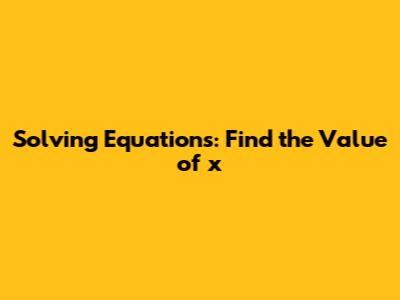 Solving Equations: Find the Value of x