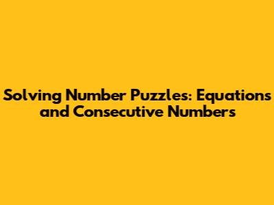 Solving Number Puzzles: Equations and Consecutive Numbers