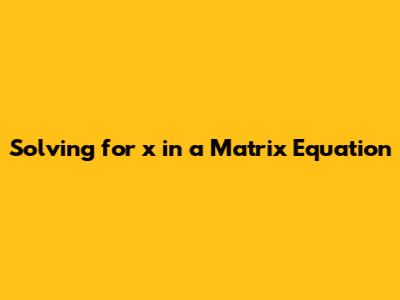 Solving for x in a Matrix Equation