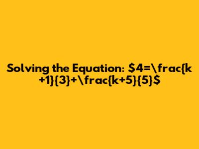 Solving the Equation: $4=\frac{k+1}{3}+\frac{k+5}{5}$