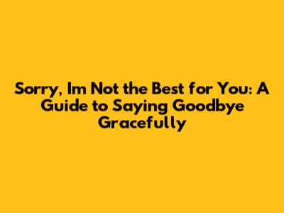 Sorry, I'm Not the Best for You: A Guide to Saying Goodbye Gracefully