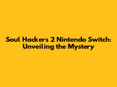 Soul Hackers 2 Nintendo Switch: Unveiling the Mystery