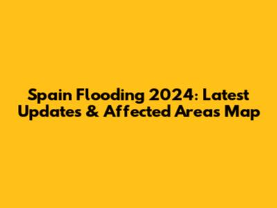 Spain Flooding 2024: Latest Updates & Affected Areas Map