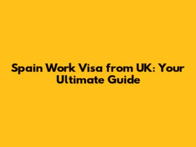 Spain Work Visa from UK: Your Ultimate Guide
