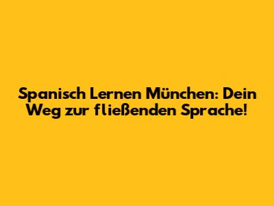 Spanisch Lernen München: Dein Weg zur fließenden Sprache!