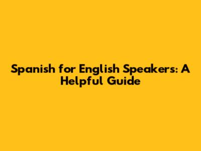 Spanish for English Speakers: A Helpful Guide