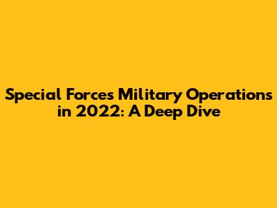 Special Forces Military Operations in 2022: A Deep Dive