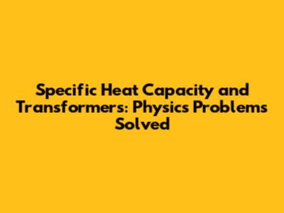 Specific Heat Capacity and Transformers: Physics Problems Solved
