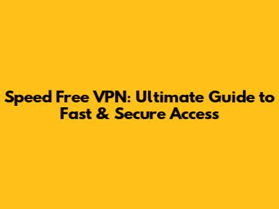 Speed Free VPN: Ultimate Guide to Fast & Secure Access
