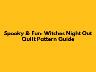 Spooky & Fun: Witches Night Out Quilt Pattern Guide
