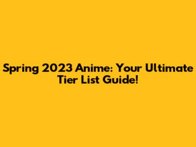 Spring 2023 Anime: Your Ultimate Tier List Guide!