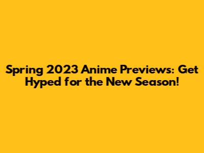 Spring 2023 Anime Previews: Get Hyped for the New Season!