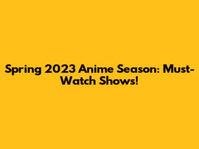 Spring 2023 Anime Season: Must-Watch Shows!