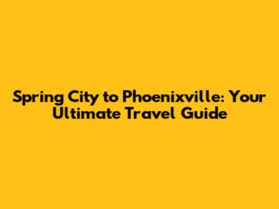 Spring City to Phoenixville: Your Ultimate Travel Guide