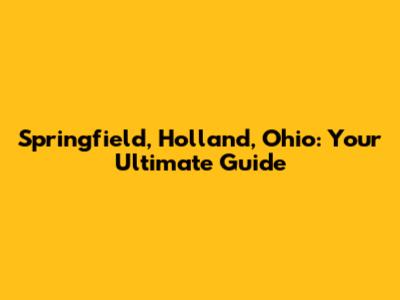 Springfield, Holland, Ohio: Your Ultimate Guide